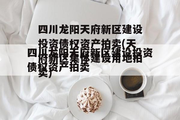 四川龙阳天府新区建设投资债权资产拍卖(天府新区集体建设用地拍卖)
