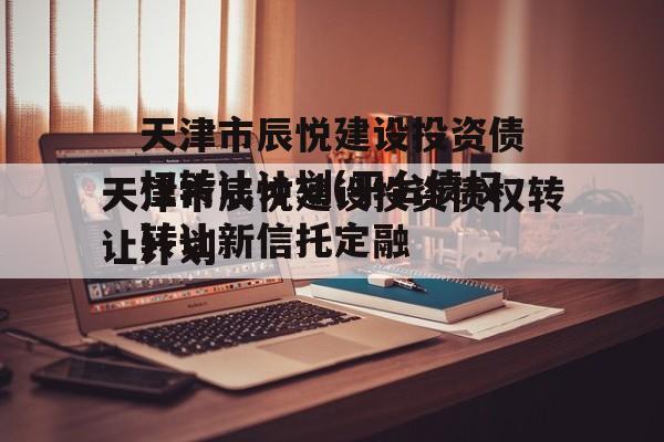 天津市辰悦建设投资债权转让计划(平台债权转让新信托定融
)