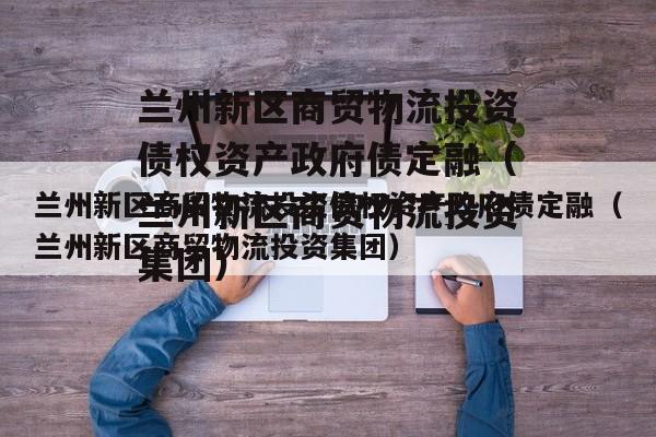 兰州新区商贸物流投资债权资产政府债定融（兰州新区商贸物流投资集团）