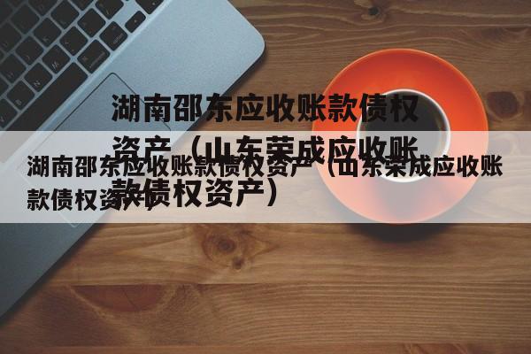 湖南邵东应收账款债权资产（山东荣成应收账款债权资产）