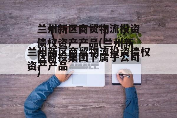 兰州新区商贸物流投资债权资产产品(兰州新区商投集团下属子公司)