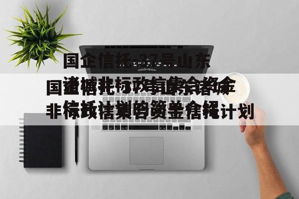 国企信托-37号山东诸城非标政信集合资金信托计划的简单介绍