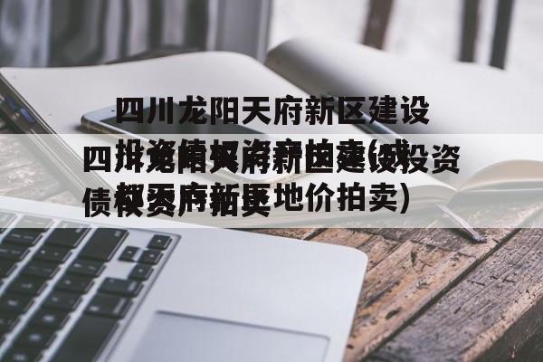 四川龙阳天府新区建设投资债权资产拍卖(成都天府新区地价拍卖)