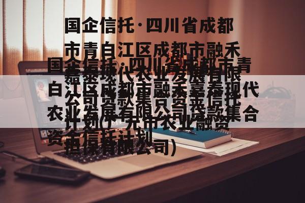 国企信托·四川省成都市青白江区成都市融禾嘉泰现代农业发展有限公司贷款集合资金信托计划(广元市农业融资担保有限公司)