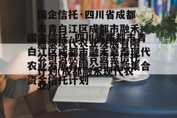 国企信托·四川省成都市青白江区成都市融禾嘉泰现代农业发展有限公司贷款集合资金信托计划(成都融禾现代农业)