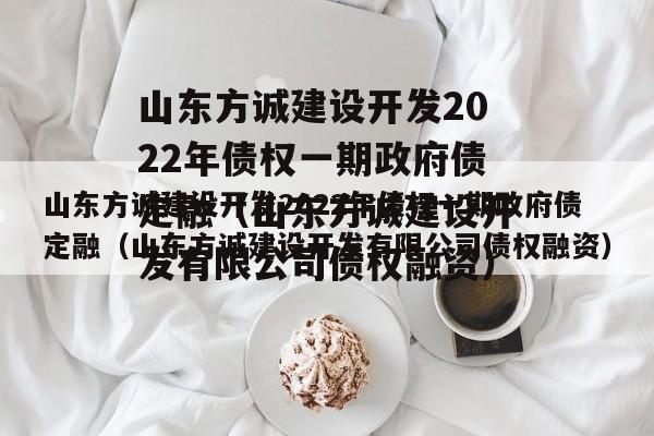 山东方诚建设开发2022年债权一期政府债定融（山东方诚建设开发有限公司债权融资）