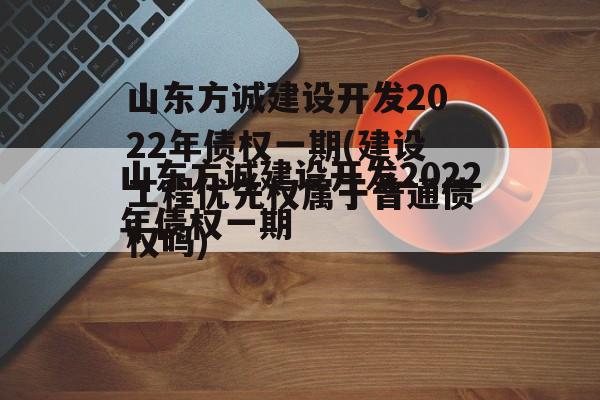山东方诚建设开发2022年债权一期(建设工程优先权属于普通债权吗)