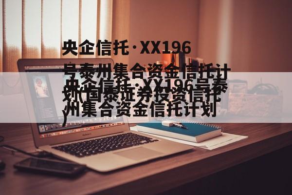 央企信托·XX196号泰州集合资金信托计划(国泰证券投资信托)