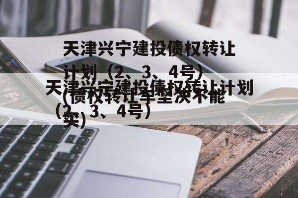 天津兴宁建投债权转让计划（2、3、4号）(债权转让车坚决不能买)
