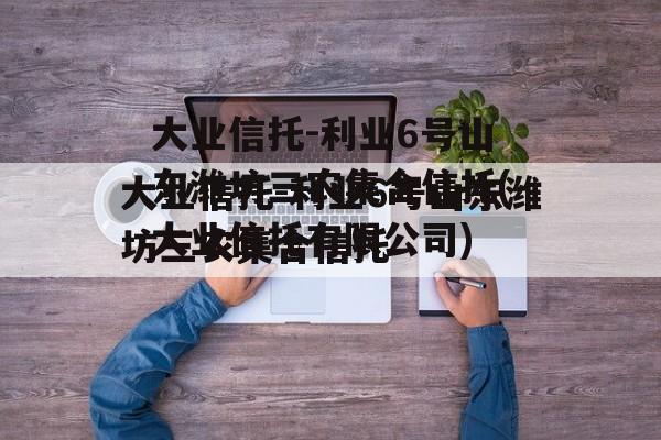大业信托-利业6号山东潍坊三农集合信托(大业信托有限公司)