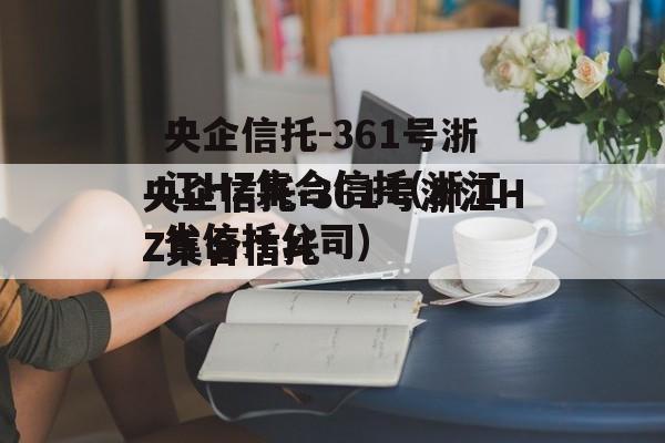 央企信托-361号浙江HZ集合信托(浙江省信托公司)