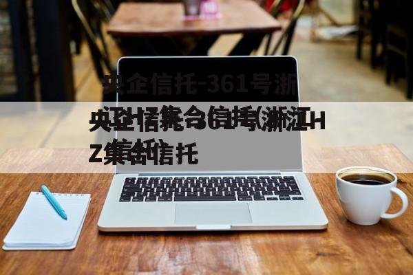 央企信托-361号浙江HZ集合信托(浙江 信托)