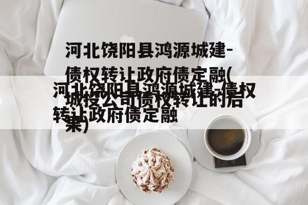 河北饶阳县鸿源城建-债权转让政府债定融(网贷债权转让的后果)