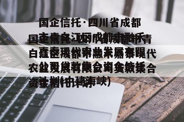 国企信托·四川省成都市青白江区成都市融禾嘉泰现代农业发展有限公司贷款集合资金信托计划(中建海峡)