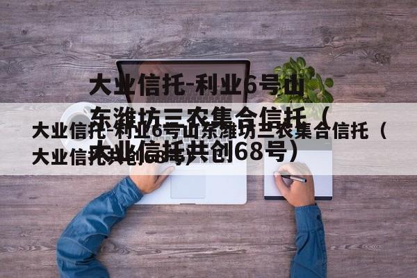 大业信托-利业6号山东潍坊三农集合信托（大业信托共创68号）