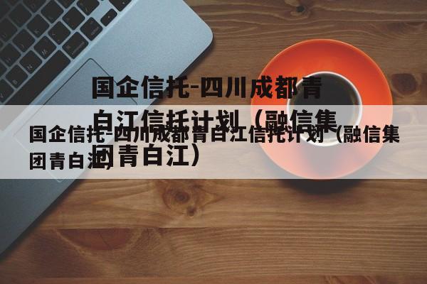 国企信托-四川成都青白江信托计划（融信集团青白江）