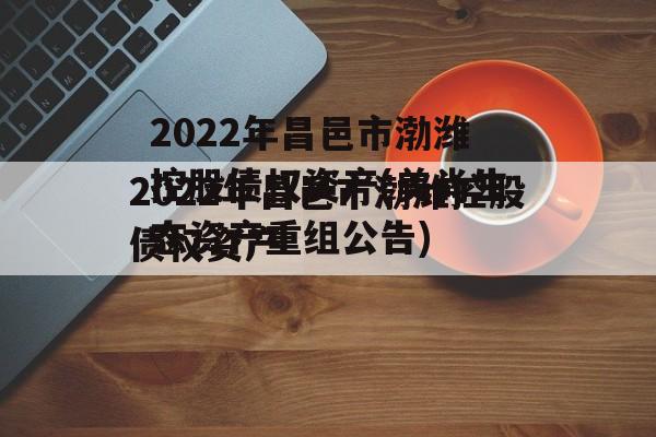 2022年昌邑市渤潍控股债权资产(美尚生态资产重组公告)