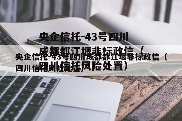 央企信托-43号四川成都都江堰非标政信（四川信托风险处置）