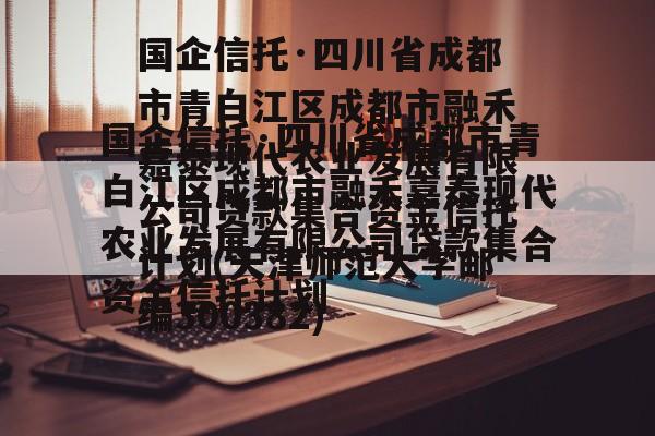 国企信托·四川省成都市青白江区成都市融禾嘉泰现代农业发展有限公司贷款集合资金信托计划(天津师范大学邮编300382)