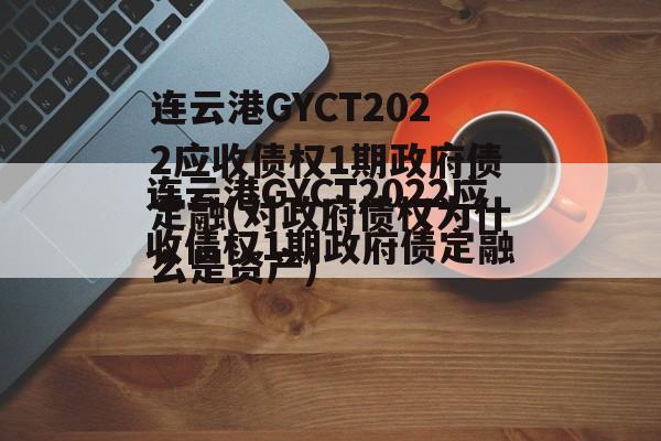 连云港GYCT2022应收债权1期政府债定融(对政府债权为什么是资产)
