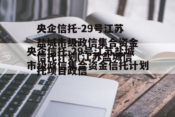 央企信托-29号江苏盐城市级政信集合资金信托计划(江苏盐城信托项目违约)