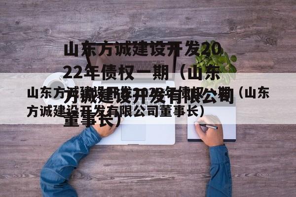 山东方诚建设开发2022年债权一期（山东方诚建设开发有限公司董事长）