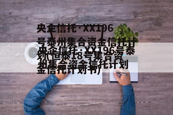 央企信托·XX196号泰州集合资金信托计划(恒泰18号集合资金信托计划书)
