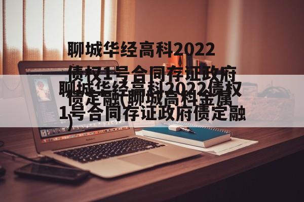 聊城华经高科2022债权1号合同存证政府债定融(聊城高科金属)