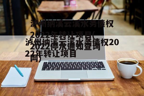 泸州纳溪云溪水务债权2022年转让项目(2022停水通知查询网)