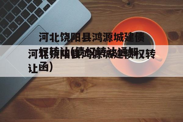 河北饶阳县鸿源城建债权转让(债权转让通知函)