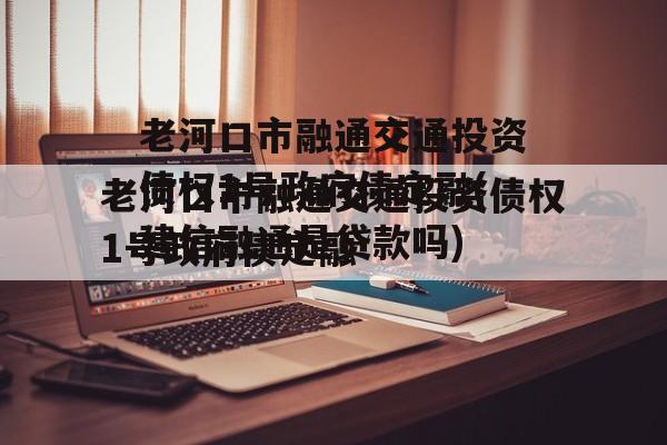 老河口市融通交通投资债权1号政府债定融(建信融通是贷款吗)