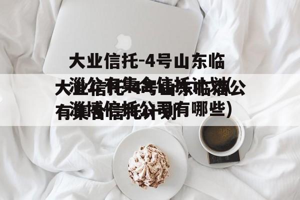 大业信托-4号山东临淄公有集合信托计划(淄博信托公司有哪些)