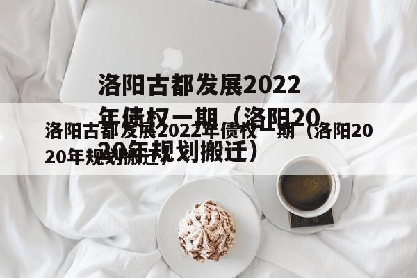 洛阳古都发展2022年债权一期（洛阳2020年规划搬迁）