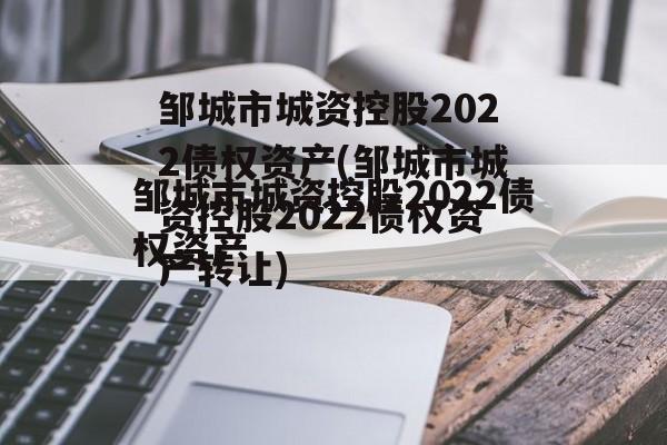 邹城市城资控股2022债权资产(邹城市城资控股2022债权资产转让)
