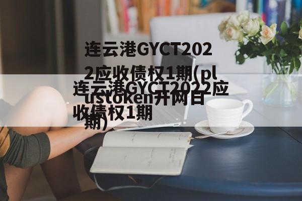 连云港GYCT2022应收债权1期(plustoken开网日期)
