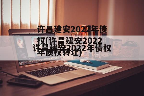 许昌建安2022年债权(许昌建安2022年债权转让)