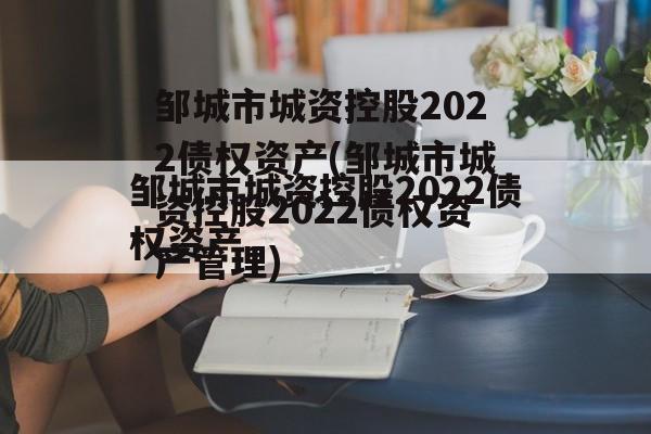 邹城市城资控股2022债权资产(邹城市城资控股2022债权资产管理)