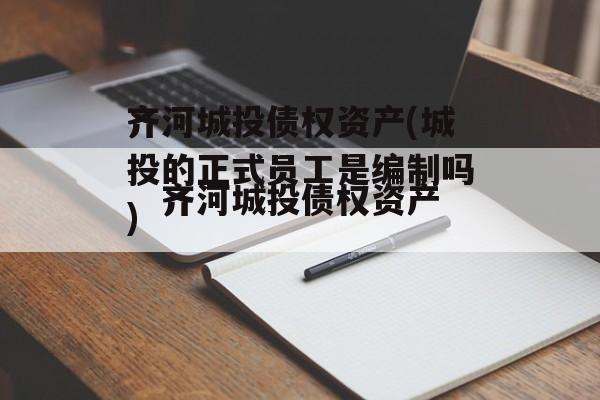 齐河城投债权资产(城投的正式员工是编制吗)