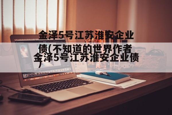 金泽5号江苏淮安企业债(不知道的世界作者)
