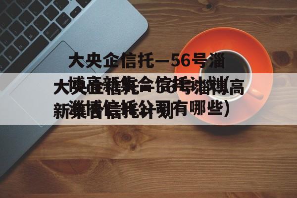 大央企信托—56号淄博高新集合信托计划(淄博信托公司有哪些)