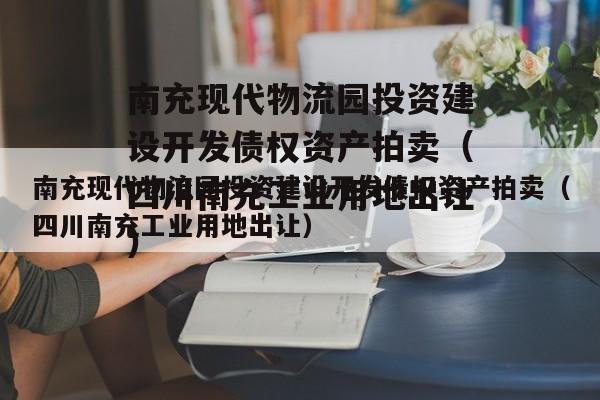 南充现代物流园投资建设开发债权资产拍卖（四川南充工业用地出让）