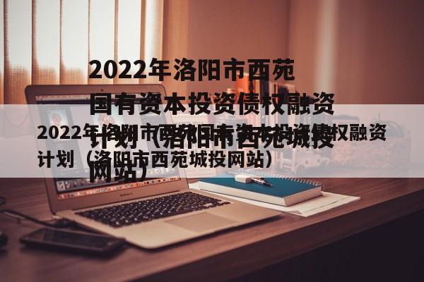 2022年洛阳市西苑国有资本投资债权融资计划（洛阳市西苑城投网站）