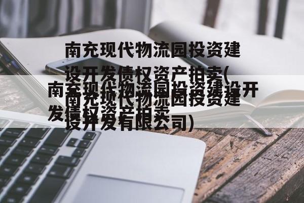 南充现代物流园投资建设开发债权资产拍卖(南充现代物流园投资建设开发有限公司)