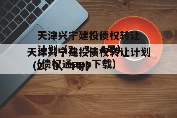 天津兴宁建投债权转让计划（2、3、4号）(债权通app下载)