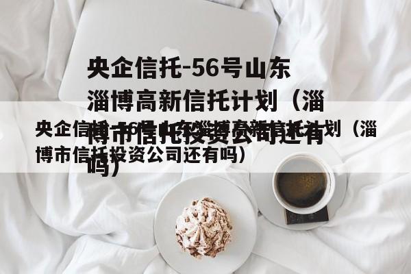 央企信托-56号山东淄博高新信托计划（淄博市信托投资公司还有吗）