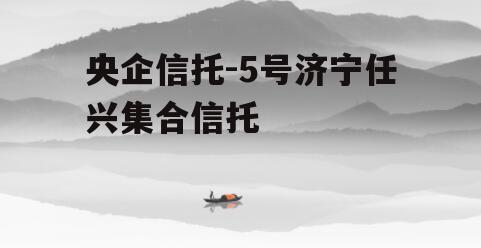 央企信托-5号济宁任兴集合信托