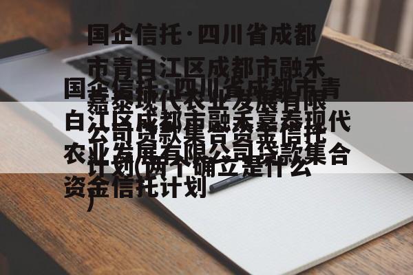 国企信托·四川省成都市青白江区成都市融禾嘉泰现代农业发展有限公司贷款集合资金信托计划(两个确立是什么)