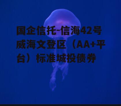国企信托-信海42号威海文登区（AA+平台）标准城投债券