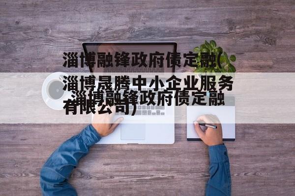 淄博融锋政府债定融(淄博晟腾中小企业服务有限公司)