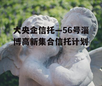 大央企信托—56号淄博高新集合信托计划